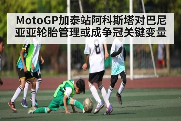MotoGP加泰站阿科斯塔对巴尼亚亚轮胎管理或成争冠关键变量