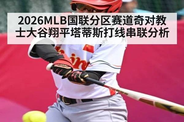 2026MLB国联分区赛道奇对教士大谷翔平塔蒂斯打线串联分析