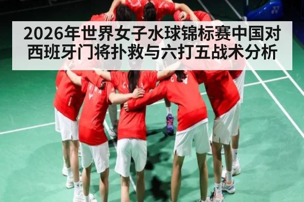 2026年世界女子水球锦标赛中国对西班牙门将扑救与六打五战术分析